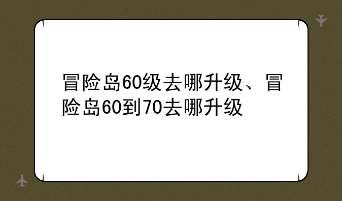 冒险岛60级去哪升级、冒险岛60到70去哪升级