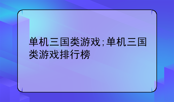 单机三国类游戏;单机三国类游戏排行榜