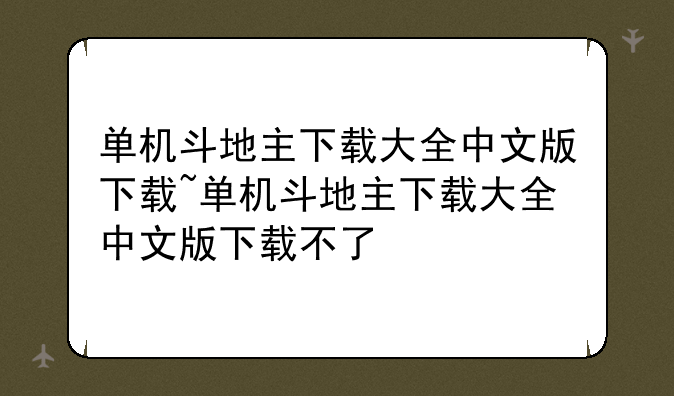单机斗地主下载大全中文版下载~单机斗地主下载大全中文版下载不了
