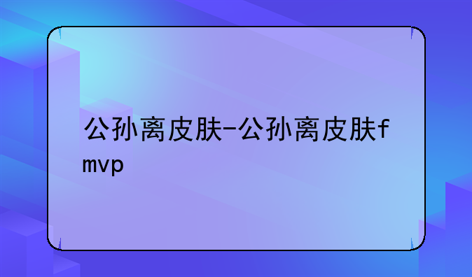 公孙离皮肤-公孙离皮肤fmvp