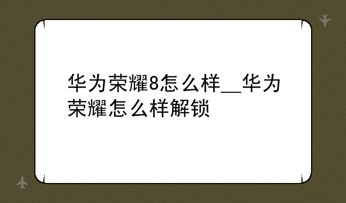 华为荣耀8怎么样__华为荣耀怎么样解锁