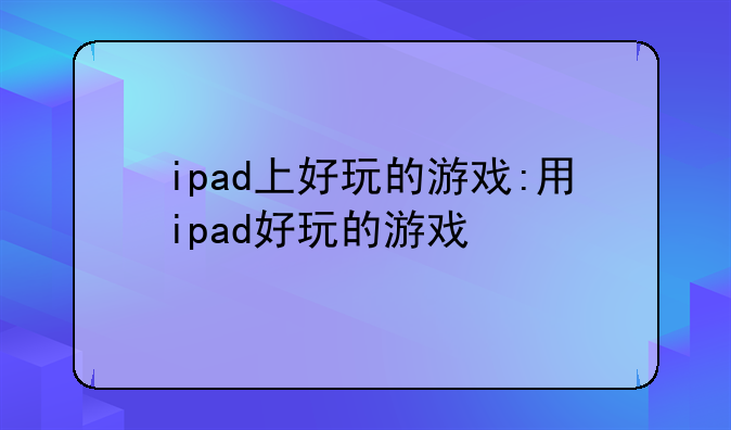 ipad上好玩的游戏:用ipad好玩的游戏