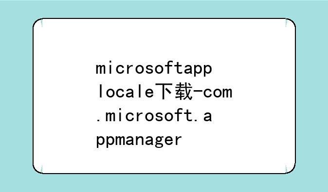 microsoftapplocale下载-com.microsoft.appmanager