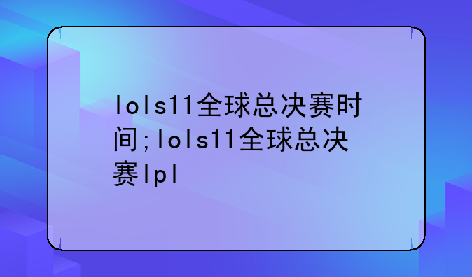 lols11全球总决赛时间;lols11全球总决赛lpl