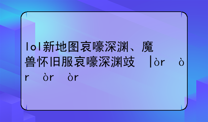 lol新地图哀嚎深渊、魔兽怀旧服哀嚎深渊攻略