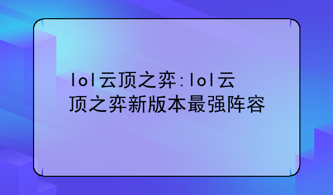 lol云顶之弈:lol云顶之弈新版本最强阵容